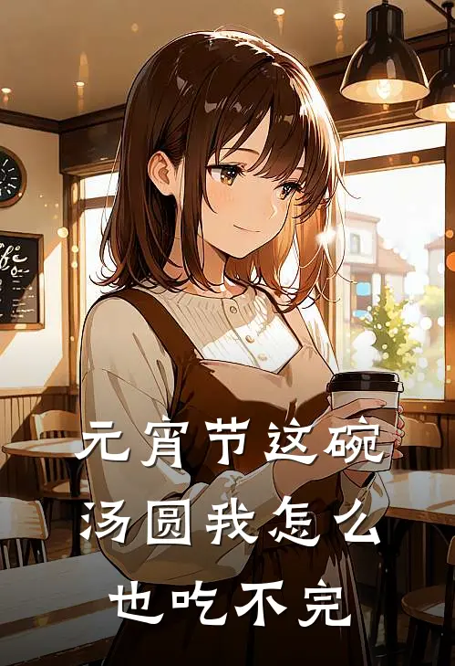 元宵节这碗汤圆我怎么也吃不完(抖音热门)免费小说笔趣阁_完结版小说推荐元宵节这碗汤圆我怎么也吃不完(抖音热门)