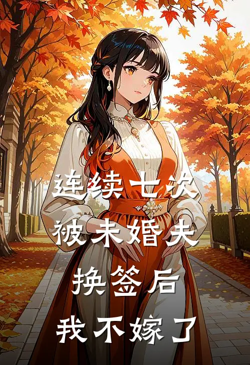 连续七次被未婚夫换签后，我不嫁了