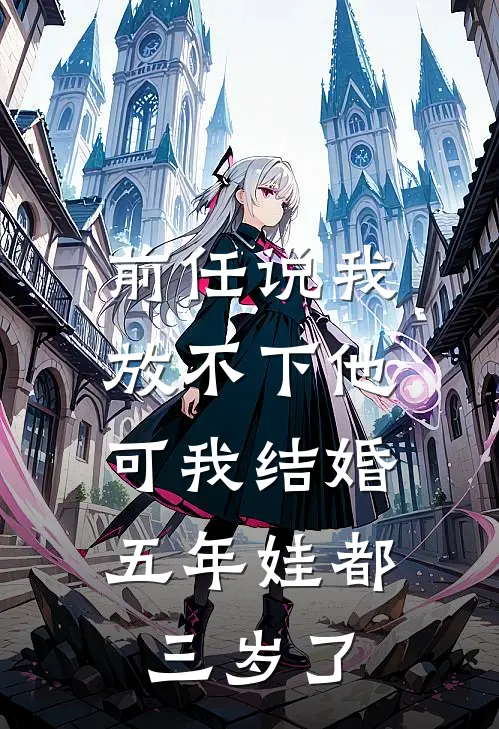 前任说我放不下他，可我结婚五年娃都三岁了(时微雪傅浔)热门网络小说推荐_免费完结版小说前任说我放不下他，可我结婚五年娃都三岁了(时微雪傅浔)