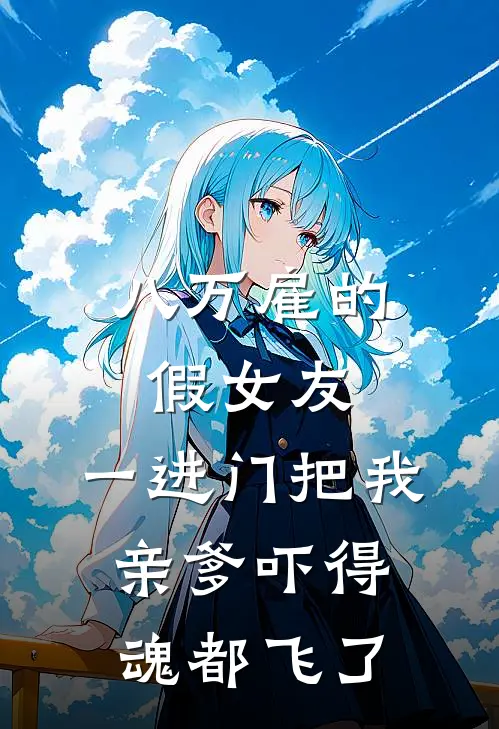 八万雇的假女友，一进门把我亲爹吓得魂都飞了苏建军林薇小说完结推荐_完整版小说免费阅读八万雇的假女友，一进门把我亲爹吓得魂都飞了(苏建军林薇)