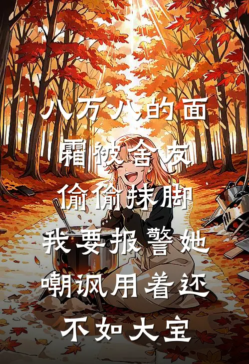 八万八的面霜被舍友偷偷抹脚，我要报警她嘲讽用着还不如大宝王佳佳赵旭完本小说免费阅读_小说完结版八万八的面霜被舍友偷偷抹脚，我要报警她嘲讽用着还不如大宝王佳佳赵旭