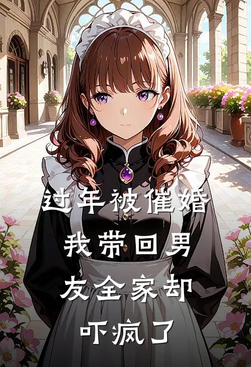 过年被催婚，我带回男友全家却吓疯了(抖音热门)最热门小说_全本完结小说过年被催婚，我带回男友全家却吓疯了(抖音热门)