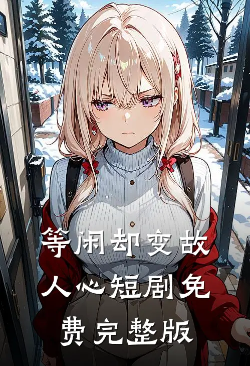 等闲却变故人心短剧免费完整版