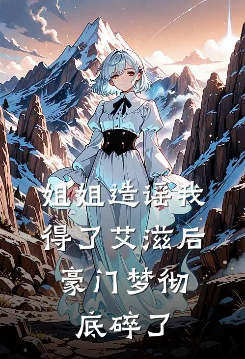 姐姐造谣我得了艾滋后，豪门梦彻底碎了(抖音热门)全本免费小说_阅读免费小说姐姐造谣我得了艾滋后，豪门梦彻底碎了抖音热门