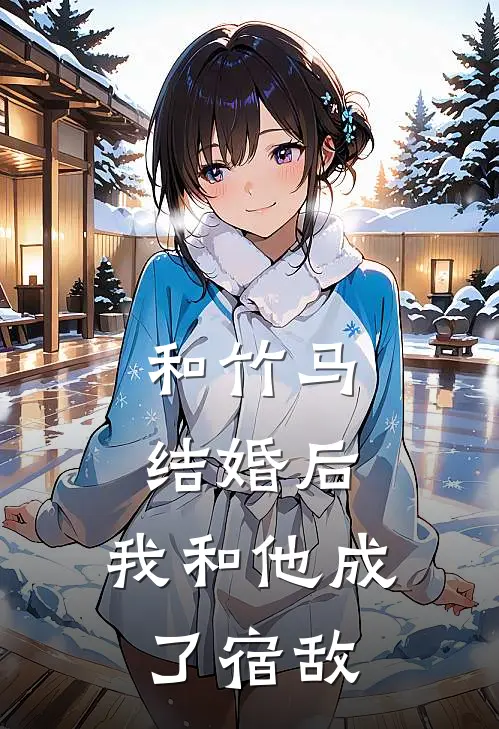 和竹马结婚后，我和他成了宿敌(阿妍小橙)全本免费在线阅读_和竹马结婚后，我和他成了宿敌全文阅读